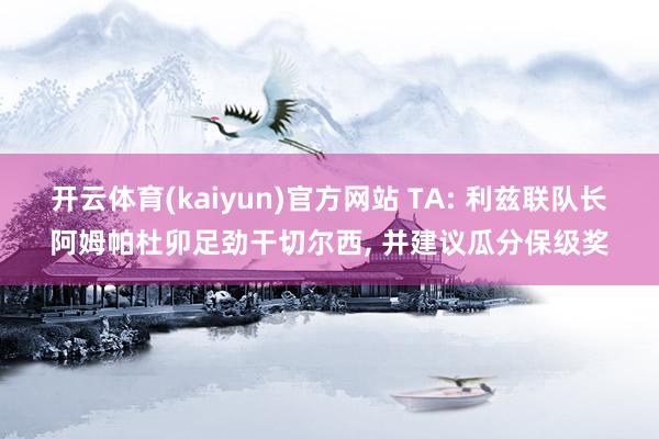开云体育(kaiyun)官方网站 TA: 利兹联队长阿姆帕杜卯足劲干切尔西， 并建议瓜分保级奖