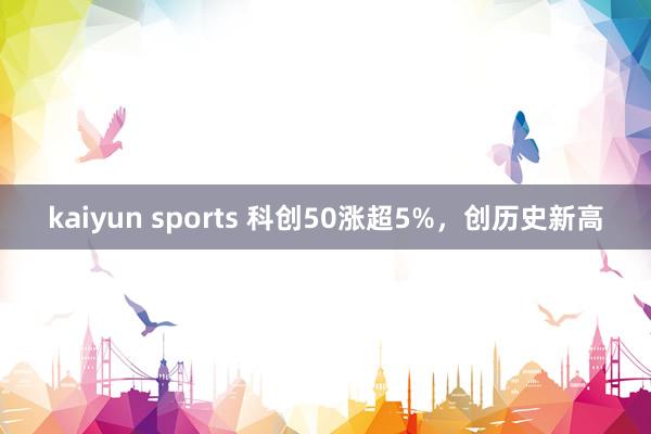 kaiyun sports 科创50涨超5%，创历史新高