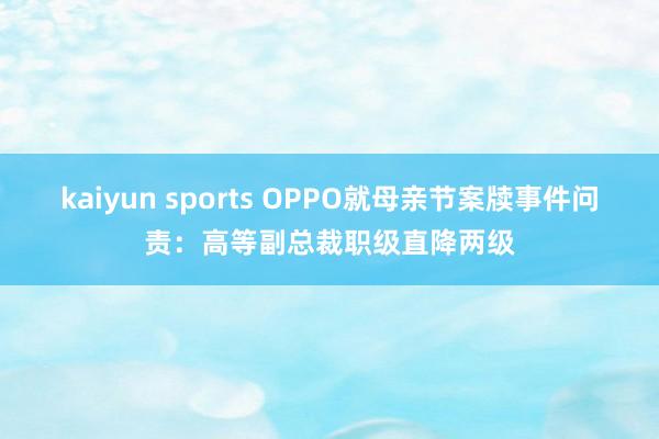 kaiyun sports OPPO就母亲节案牍事件问责:高等副总裁职级直降两级