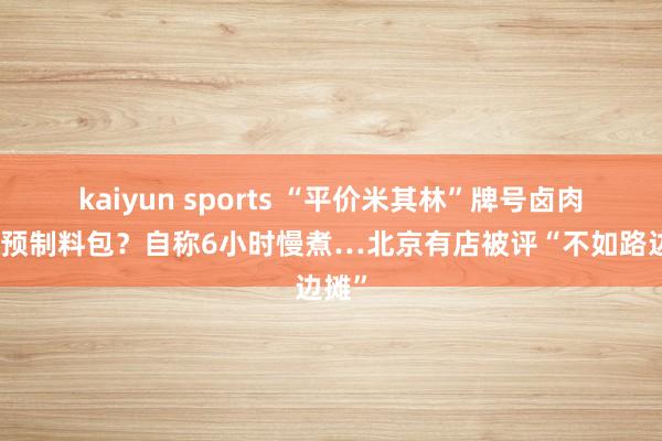 kaiyun sports “平价米其林”牌号卤肉饭用预制料包？自称6小时慢煮…北京有店被评“不如路边摊”