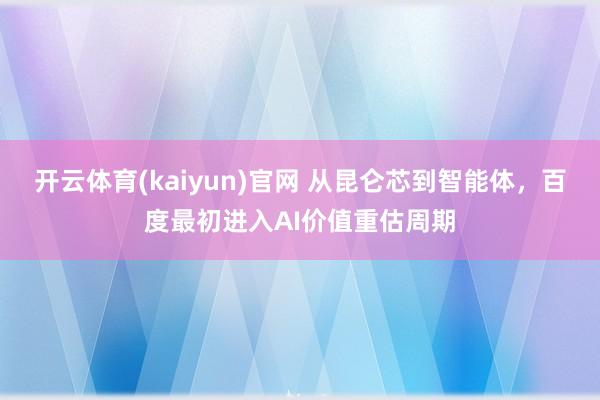 开云体育(kaiyun)官网 从昆仑芯到智能体，百度最初进入AI价值重估周期