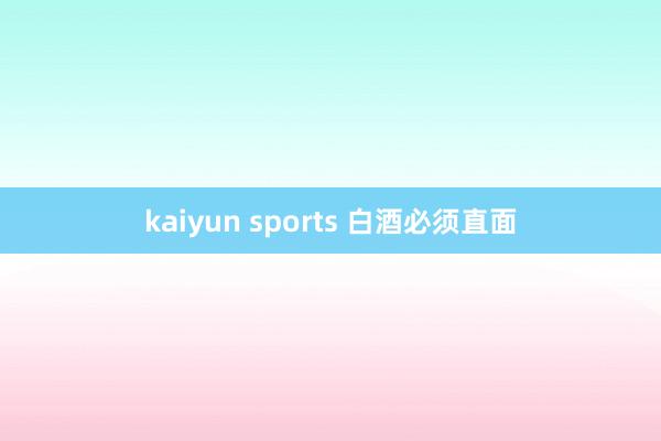 kaiyun sports 白酒必须直面