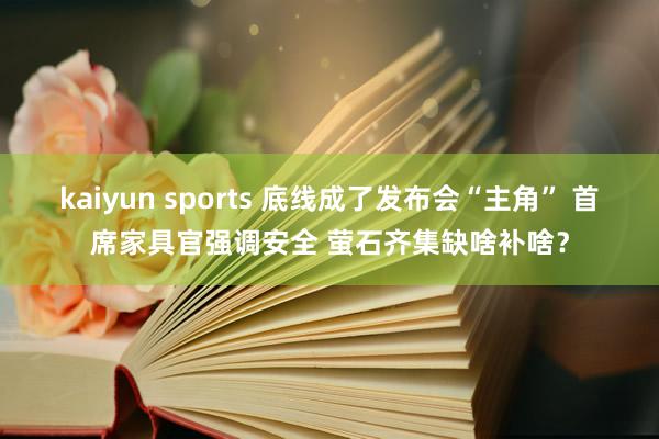 kaiyun sports 底线成了发布会“主角” 首席家具官强调安全 萤石齐集缺啥补啥？