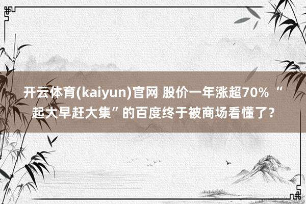 开云体育(kaiyun)官网 股价一年涨超70% “起大早赶大集”的百度终于被商场看懂了？