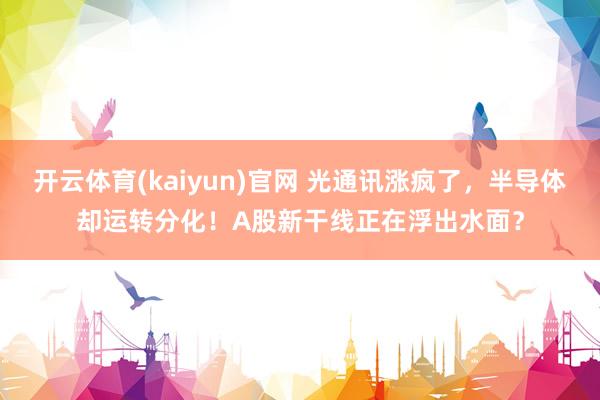开云体育(kaiyun)官网 光通讯涨疯了，半导体却运转分化！A股新干线正在浮出水面？