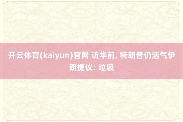 开云体育(kaiyun)官网 访华前, 特朗普仍活气伊朗提议: 垃圾