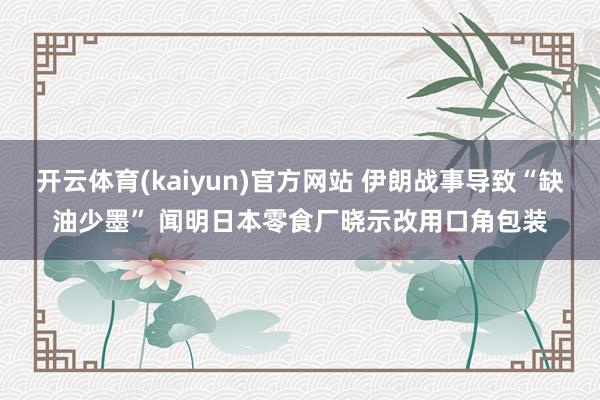 开云体育(kaiyun)官方网站 伊朗战事导致“缺油少墨” 闻明日本零食厂晓示改用口角包装