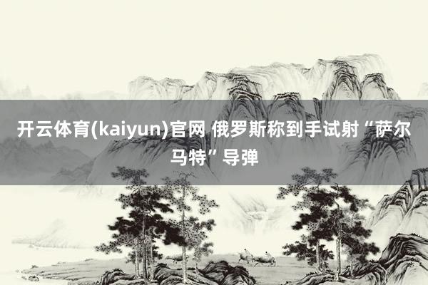 开云体育(kaiyun)官网 俄罗斯称到手试射“萨尔马特”导弹
