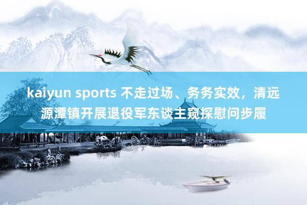 kaiyun sports 不走过场、务务实效，清远源潭镇开展退役军东谈主窥探慰问步履