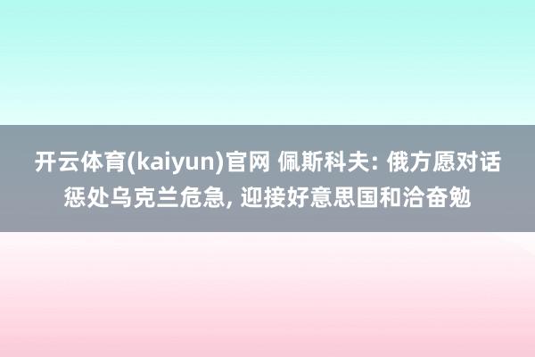 开云体育(kaiyun)官网 佩斯科夫: 俄方愿对话惩处乌克兰危急, 迎接好意思国和洽奋勉