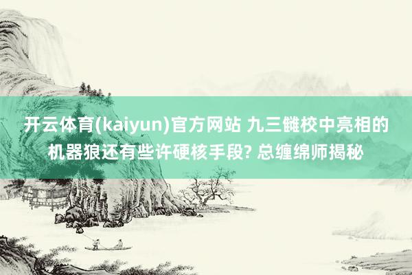 开云体育(kaiyun)官方网站 九三雠校中亮相的机器狼还有些许硬核手段? 总缠绵师揭秘