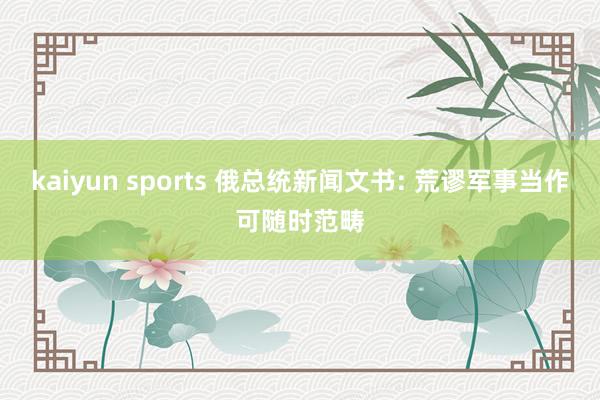 kaiyun sports 俄总统新闻文书: 荒谬军事当作可随时范畴