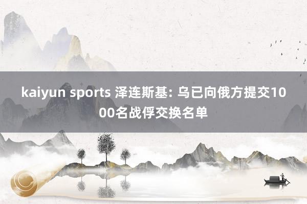 kaiyun sports 泽连斯基: 乌已向俄方提交1000名战俘交换名单