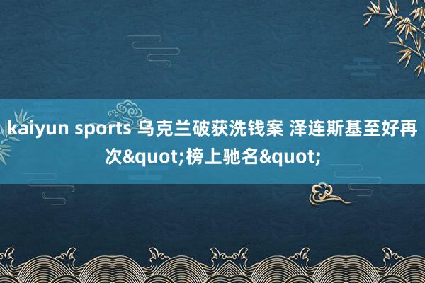 kaiyun sports 乌克兰破获洗钱案 泽连斯基至好再次"榜上驰名"