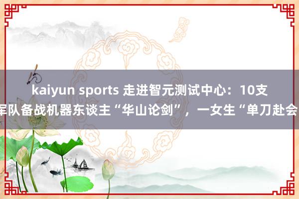 kaiyun sports 走进智元测试中心：10支军队备战机器东谈主“华山论剑”，一女生“单刀赴会”