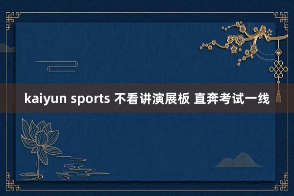 kaiyun sports 不看讲演展板 直奔考试一线