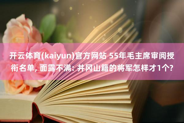 开云体育(kaiyun)官方网站 55年毛主席审阅授衔名单， 面露不满: 井冈山籍的将军怎样才1个?