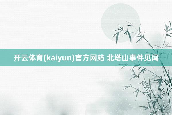 开云体育(kaiyun)官方网站 北塔山事件见闻