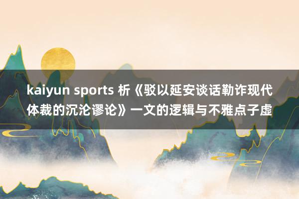 kaiyun sports 析《驳以延安谈话勒诈现代体裁的沉沦谬论》一文的逻辑与不雅点子虚