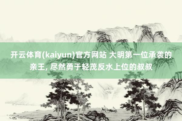 开云体育(kaiyun)官方网站 大明第一位承袭的亲王， 尽然勇于轻茂反水上位的叔叔