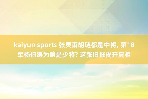 kaiyun sports 张灵甫胡琏都是中将， 第18军杨伯涛为啥是少将? 这张旧报揭开真相