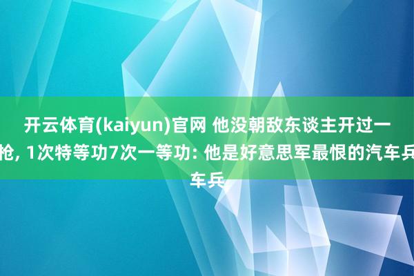 开云体育(kaiyun)官网 他没朝敌东谈主开过一枪， 1次特等功7次一等功: 他是好意思军最恨的汽车兵