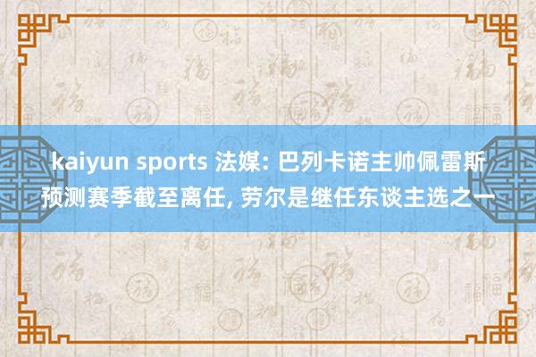 kaiyun sports 法媒: 巴列卡诺主帅佩雷斯预测赛季截至离任， 劳尔是继任东谈主选之一