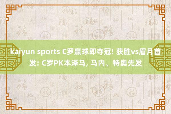 kaiyun sports C罗赢球即夺冠! 获胜vs眉月首发: C罗PK本泽马, 马内、特奥先发