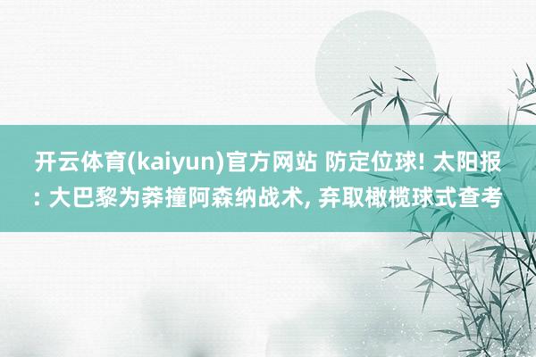 开云体育(kaiyun)官方网站 防定位球! 太阳报: 大巴黎为莽撞阿森纳战术， 弃取橄榄球式查考