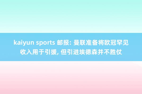 kaiyun sports 邮报: 曼联准备将欧冠罕见收入用于引援， 但引进埃德森并不胜仗