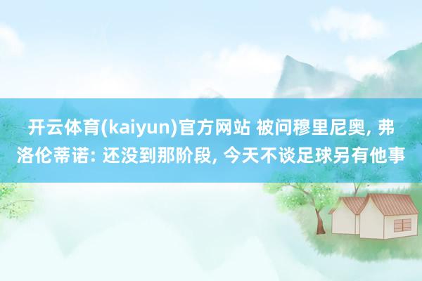 开云体育(kaiyun)官方网站 被问穆里尼奥， 弗洛伦蒂诺: 还没到那阶段， 今天不谈足球另有他事