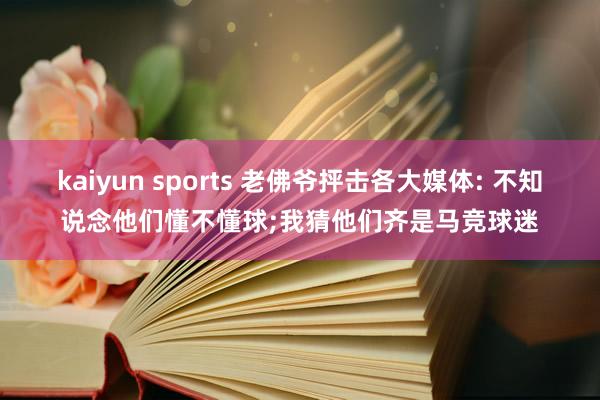 kaiyun sports 老佛爷抨击各大媒体: 不知说念他们懂不懂球;我猜他们齐是马竞球迷