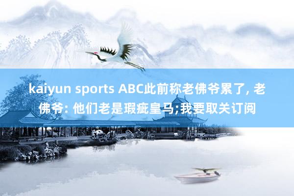 kaiyun sports ABC此前称老佛爷累了, 老佛爷: 他们老是瑕疵皇马;我要取关订阅