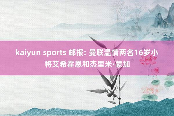 kaiyun sports 邮报: 曼联温情两名16岁小将艾希霍恩和杰里米·蒙加