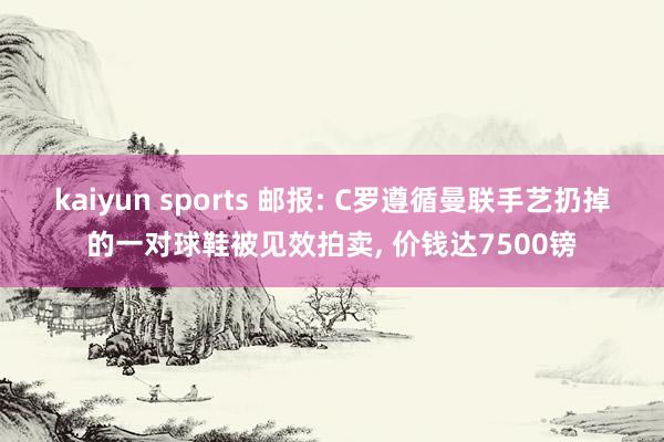 kaiyun sports 邮报: C罗遵循曼联手艺扔掉的一对球鞋被见效拍卖, 价钱达7500镑