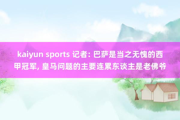 kaiyun sports 记者: 巴萨是当之无愧的西甲冠军， 皇马问题的主要连累东谈主是老佛爷
