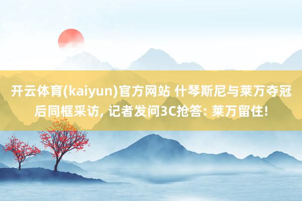 开云体育(kaiyun)官方网站 什琴斯尼与莱万夺冠后同框采访， 记者发问3C抢答: 莱万留住!