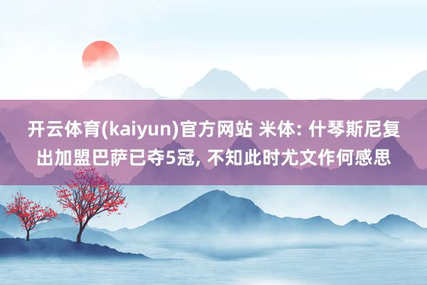 开云体育(kaiyun)官方网站 米体: 什琴斯尼复出加盟巴萨已夺5冠， 不知此时尤文作何感思