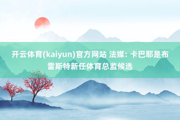 开云体育(kaiyun)官方网站 法媒: 卡巴耶是布雷斯特新任体育总监候选