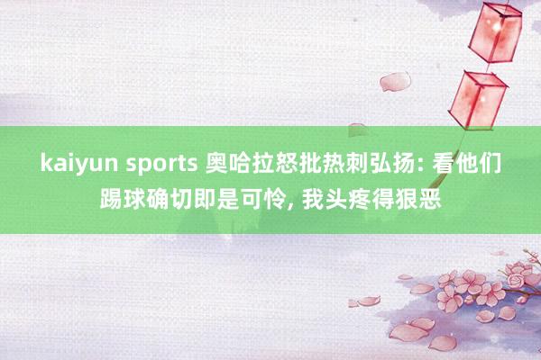 kaiyun sports 奥哈拉怒批热刺弘扬: 看他们踢球确切即是可怜， 我头疼得狠恶
