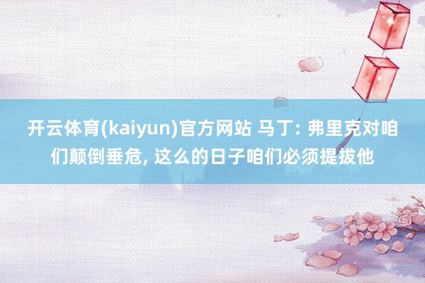开云体育(kaiyun)官方网站 马丁: 弗里克对咱们颠倒垂危， 这么的日子咱们必须提拔他