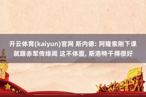 开云体育(kaiyun)官网 斯内德: 阿隆索刚下课就跟赤军传绯闻 这不体面， 斯洛特干得很好