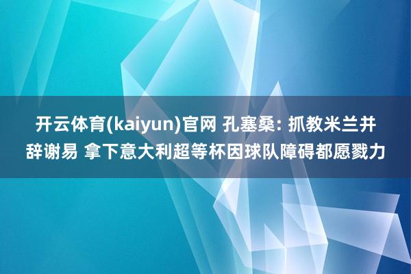 开云体育(kaiyun)官网 孔塞桑: 抓教米兰并辞谢易 拿下意大利超等杯因球队障碍都愿戮力