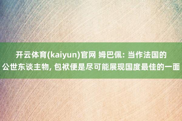 开云体育(kaiyun)官网 姆巴佩: 当作法国的公世东谈主物, 包袱便是尽可能展现国度最佳的一面