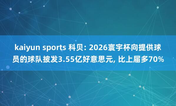kaiyun sports 科贝: 2026寰宇杯向提供球员的球队披发3.55亿好意思元, 比上届多70%