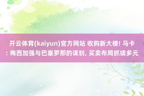 开云体育(kaiyun)官方网站 收购新大楼! 马卡: 梅西加强与巴塞罗那的谋划， 买卖布局抓续多元