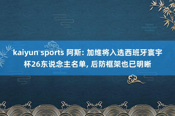kaiyun sports 阿斯: 加维将入选西班牙寰宇杯26东说念主名单， 后防框架也已明晰