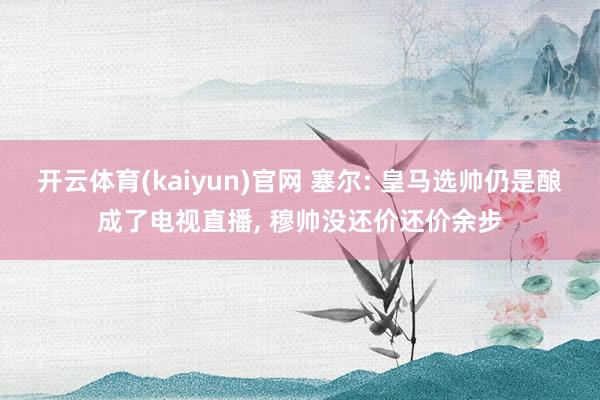 开云体育(kaiyun)官网 塞尔: 皇马选帅仍是酿成了电视直播， 穆帅没还价还价余步