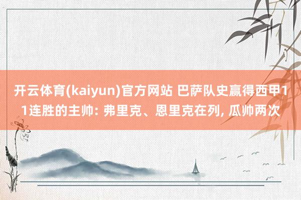 开云体育(kaiyun)官方网站 巴萨队史赢得西甲11连胜的主帅: 弗里克、恩里克在列， 瓜帅两次