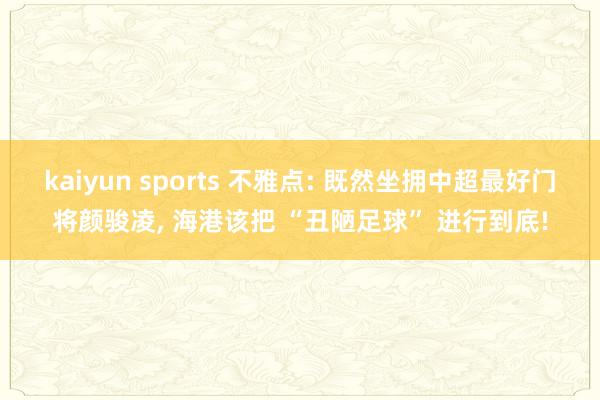 kaiyun sports 不雅点: 既然坐拥中超最好门将颜骏凌， 海港该把 “丑陋足球” 进行到底!